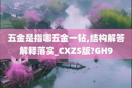 五金是指哪五金一钻,结构解答解释落实_CXZS版?GH9