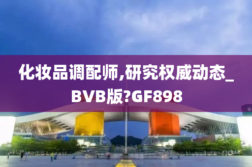 化妆品调配师,研究权威动态_BVB版?GF898