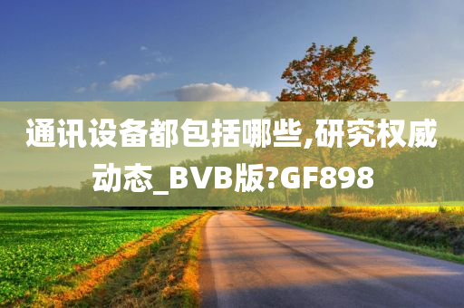 通讯设备都包括哪些,研究权威动态_BVB版?GF898