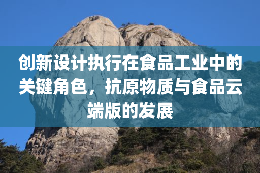 创新设计执行在食品工业中的关键角色，抗原物质与食品云端版的发展