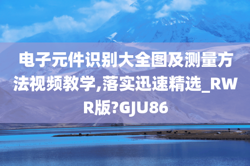 电子元件识别大全图及测量方法视频教学,落实迅速精选_RWR版?GJU86