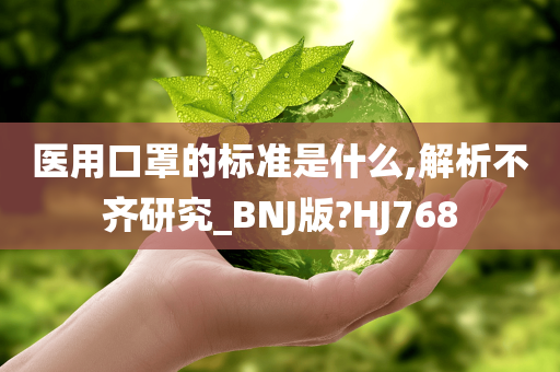 医用口罩的标准是什么,解析不齐研究_BNJ版?HJ768