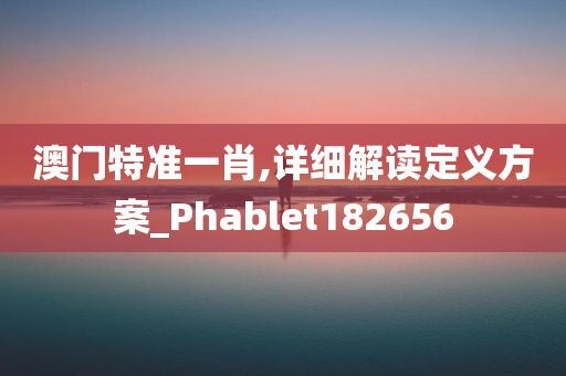 澳门特准一肖,详细解读定义方案_Phablet182656