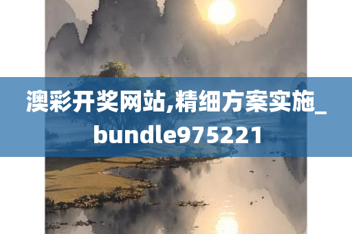 澳彩开奖网站,精细方案实施_bundle975221