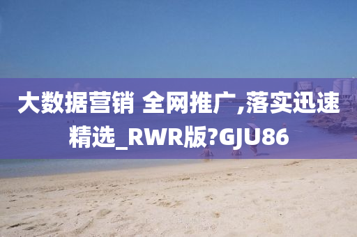 大数据营销 全网推广,落实迅速精选_RWR版?GJU86