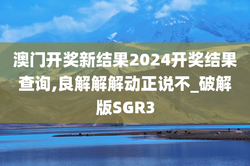 澳门开奖新结果2024开奖结果查询,良解解解动正说不_破解版SGR3