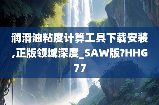 润滑油粘度计算工具下载安装,正版领域深度_SAW版?HHG77