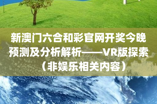 新澳门六合和彩官网开奖今晚预测及分析解析——VR版探索（非娱乐相关内容）