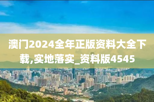 澳门2024全年正版资料大全下载,实地落实_资料版4545