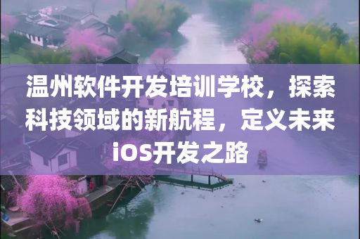 温州软件开发培训学校，探索科技领域的新航程，定义未来iOS开发之路