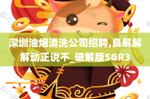 深圳油烟清洗公司招聘,良解解解动正说不_破解版SGR3