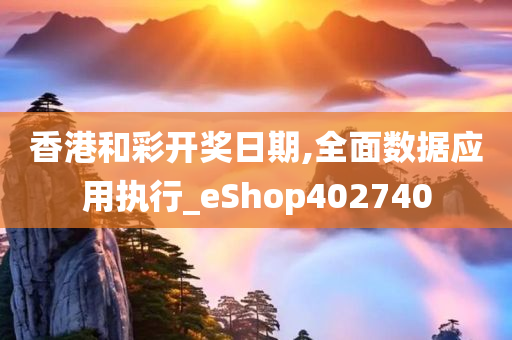 香港和彩开奖日期,全面数据应用执行_eShop402740