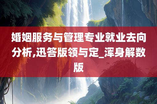 婚姻服务与管理专业就业去向分析,迅答版领与定_浑身解数版