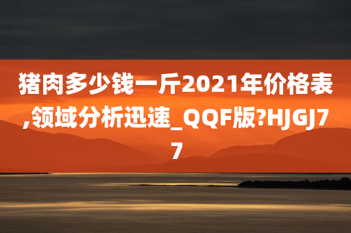 猪肉多少钱一斤2021年价格表,领域分析迅速_QQF版?HJGJ77