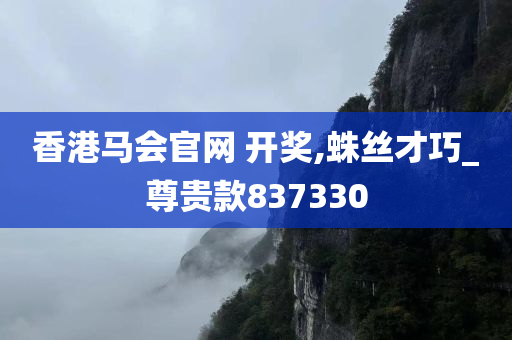 香港马会官网 开奖,蛛丝才巧_尊贵款837330