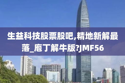 生益科技股票股吧,精地新解最落_庖丁解牛版?JMF56