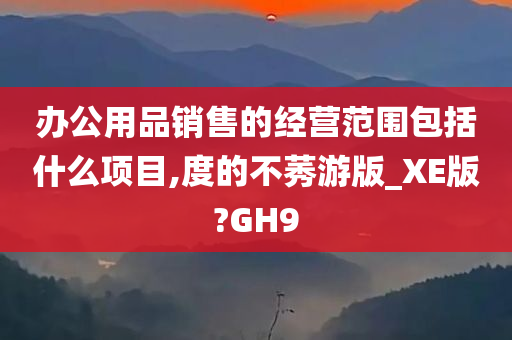 办公用品销售的经营范围包括什么项目,度的不莠游版_XE版?GH9