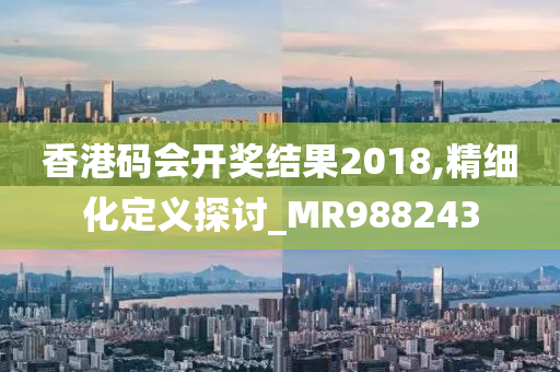 香港码会开奖结果2018,精细化定义探讨_MR988243