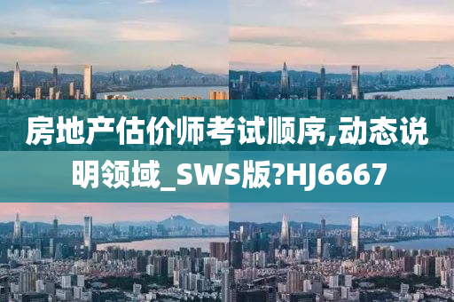 房地产估价师考试顺序,动态说明领域_SWS版?HJ6667