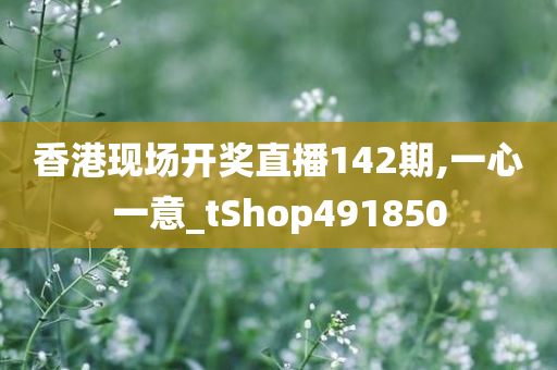 香港现场开奖直播142期,一心一意_tShop491850