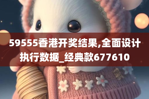 59555香港开奖结果,全面设计执行数据_经典款677610