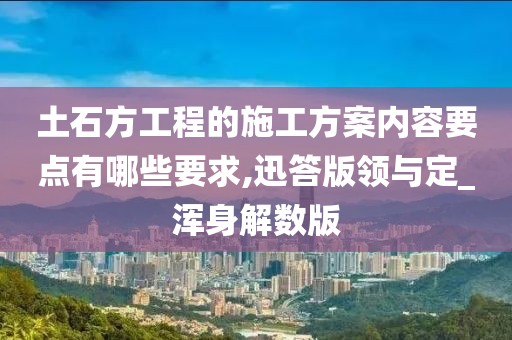 土石方工程的施工方案内容要点有哪些要求,迅答版领与定_浑身解数版