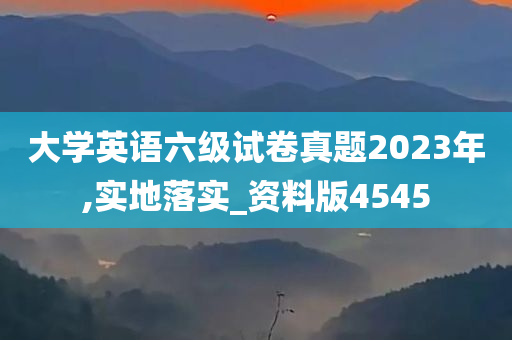 大学英语六级试卷真题2023年,实地落实_资料版4545