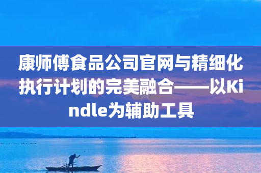 康师傅食品公司官网与精细化执行计划的完美融合——以Kindle为辅助工具