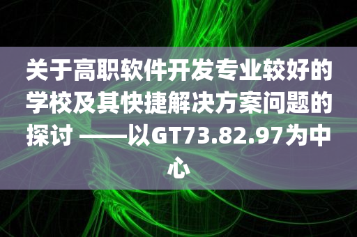 关于高职软件开发专业较好的学校及其快捷解决方案问题的探讨 ——以GT73.82.97为中心