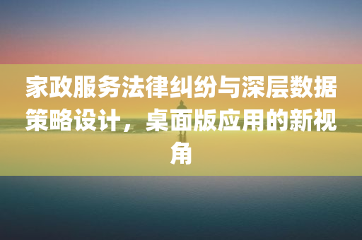 家政服务法律纠纷与深层数据策略设计，桌面版应用的新视角