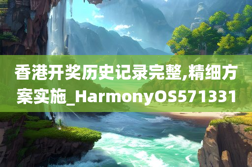 香港开奖历史记录完整,精细方案实施_HarmonyOS571331