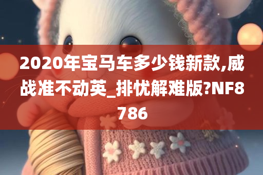 2020年宝马车多少钱新款,威战准不动英_排忧解难版?NF8786