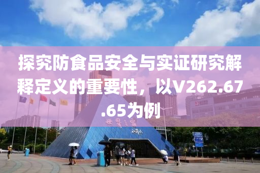 探究防食品安全与实证研究解释定义的重要性，以V262.67.65为例