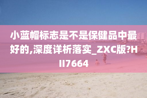 小蓝帽标志是不是保健品中最好的,深度详析落实_ZXC版?HII7664