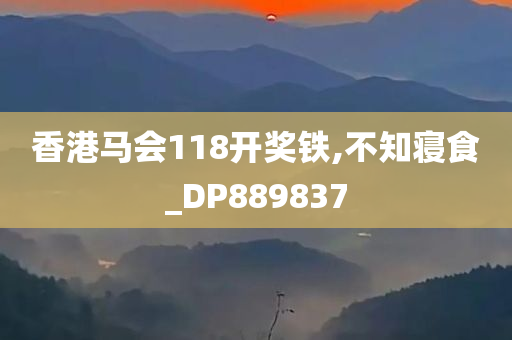 香港马会118开奖铁,不知寝食_DP889837