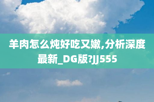 羊肉怎么炖好吃又嫩,分析深度最新_DG版?JJ555