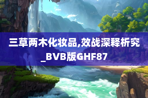 三草两木化妆品,效战深释析究_BVB版GHF87