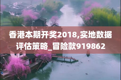 香港本期开奖2018,实地数据评估策略_冒险款919862