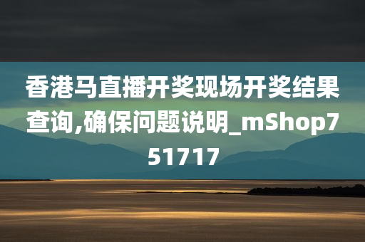 香港马直播开奖现场开奖结果查询,确保问题说明_mShop751717