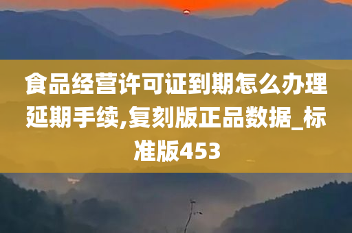 食品经营许可证到期怎么办理延期手续,复刻版正品数据_标准版453