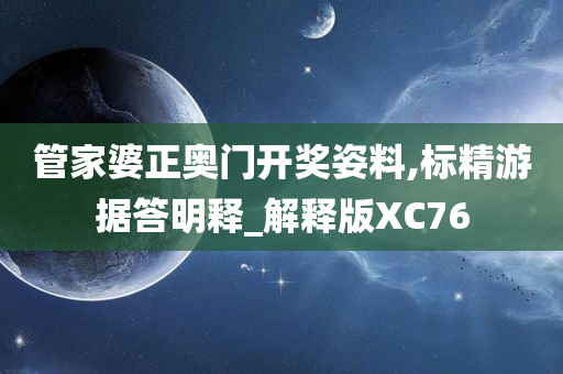 管家婆正奥门开奖姿料,标精游据答明释_解释版XC76