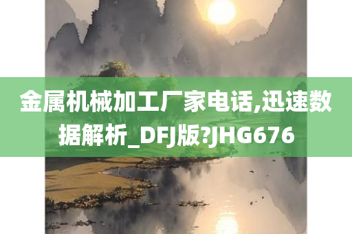 金属机械加工厂家电话,迅速数据解析_DFJ版?JHG676