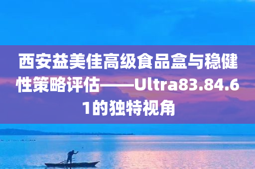 西安益美佳高级食品盒与稳健性策略评估——Ultra83.84.61的独特视角