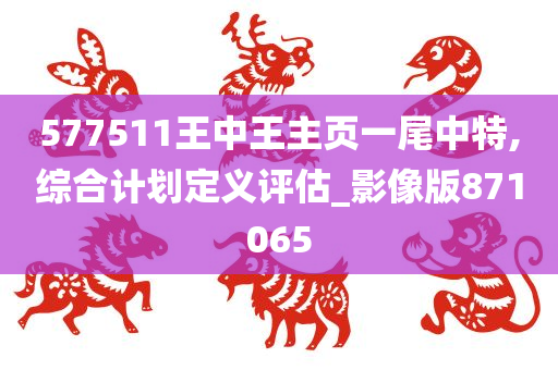 577511王中王主页一尾中特,综合计划定义评估_影像版871065