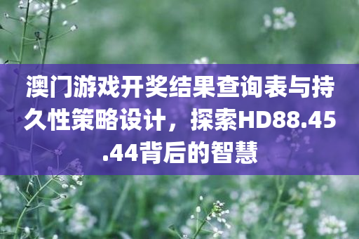 澳门游戏开奖结果查询表与持久性策略设计，探索HD88.45.44背后的智慧