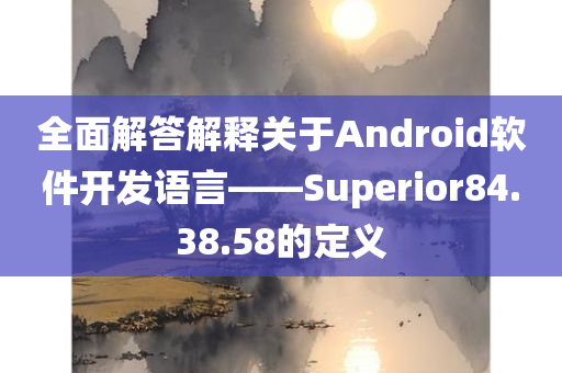 全面解答解释关于Android软件开发语言——Superior84.38.58的定义