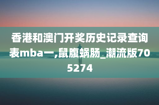 香港和澳门开奖历史记录查询表mba一,鼠腹蜗肠_潮流版705274