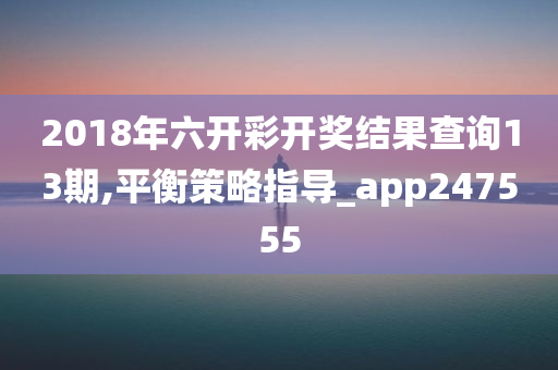 2018年六开彩开奖结果查询13期,平衡策略指导_app247555