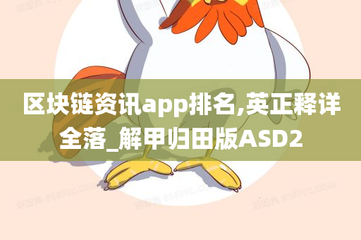 区块链资讯app排名,英正释详全落_解甲归田版ASD2