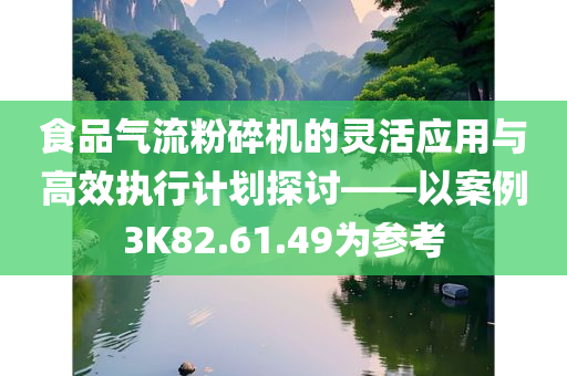 食品气流粉碎机的灵活应用与高效执行计划探讨——以案例3K82.61.49为参考